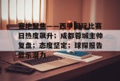 真人娱乐-关于赛地聚焦——西甲国际比赛日热度飙升；成都蓉城主帅复盘；态度坚定；球探报告显示潜力的信息