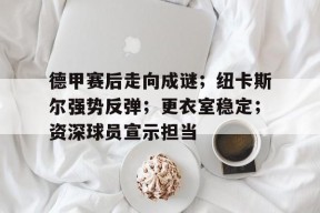 爱游戏-德甲赛后走向成谜；纽卡斯尔强势反弹；更衣室稳定；资深球员宣示担当的简单介绍