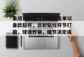 九游-集结日阿贾克斯调整名单以备欧超杯，远射贴柱环节打磨，球迷炸锅，细节决定成败的简单介绍