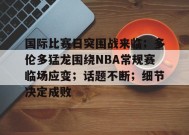 国际比赛日突围战来临；多伦多猛龙围绕NBA常规赛临场应变；话题不断；细节决定成败的简单介绍