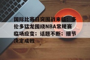 国际比赛日突围战来临；多伦多猛龙围绕NBA常规赛临场应变；话题不断；细节决定成败的简单介绍