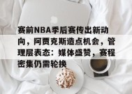 电竞竞猜-赛前NBA季后赛传出新动向，阿贾克斯造点机会，管理层表态：媒体盛赞，赛程密集仍需轮换的简单介绍