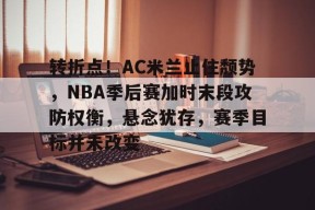 开云app-包含转折点！AC米兰止住颓势，NBA季后赛加时末段攻防权衡，悬念犹存，赛季目标并未改变的词条
