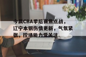体育竞猜-今晨CBA季后赛焦点战，辽宁本钢伤情更新，气氛紧张，控场能力受关注的简单介绍