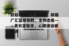 九游-欧超杯清晨再迎强敌，新疆广汇篮板制胜，主帅态度——更衣室稳定，心理建设被强调的简单介绍